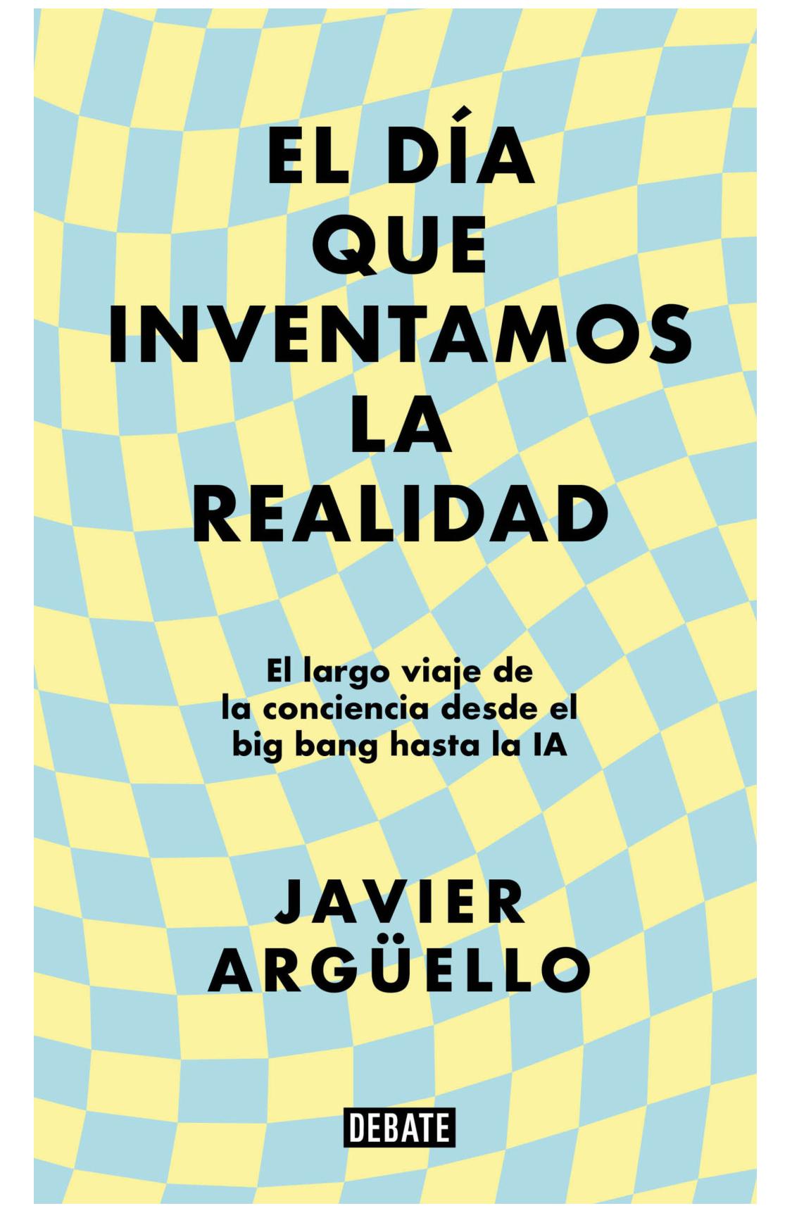 el día que inventamos la realidad - el largo viaje de la conciencia desde e - javier argüello